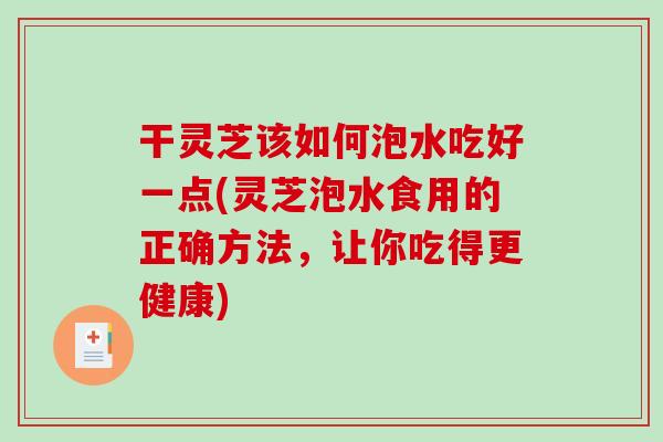 干灵芝该如何泡水吃好一点(灵芝泡水食用的正确方法，让你吃得更健康)