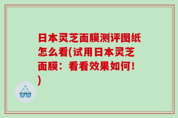 日本灵芝面膜测评图纸怎么看(试用日本灵芝面膜：看看效果如何！)