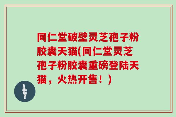 同仁堂破壁灵芝孢子粉胶囊天猫(同仁堂灵芝孢子粉胶囊重磅登陆天猫，火热开售！)