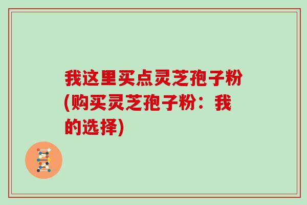 我这里买点灵芝孢子粉(购买灵芝孢子粉：我的选择)