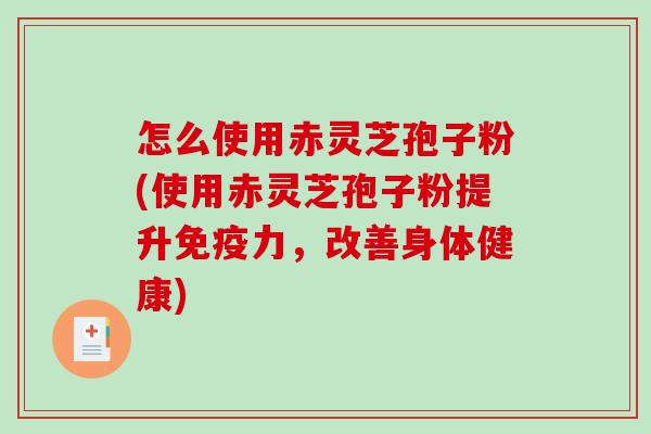 怎么使用赤灵芝孢子粉(使用赤灵芝孢子粉提升免疫力，改善身体健康)