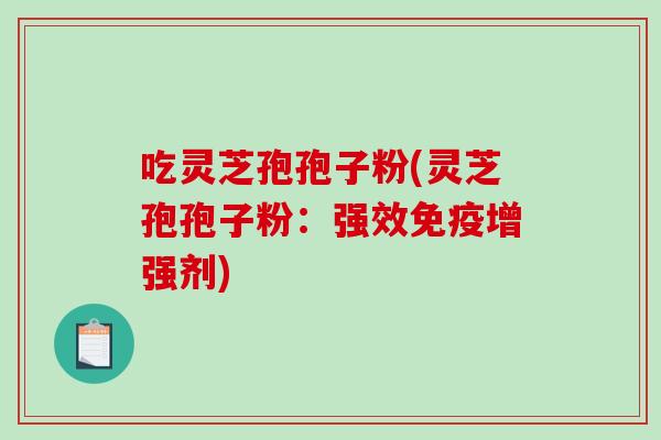 吃灵芝孢孢子粉(灵芝孢孢子粉：强效免疫增强剂)
