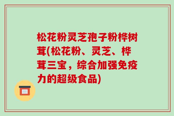 松花粉灵芝孢子粉桦树茸(松花粉、灵芝、桦茸三宝，综合加强免疫力的超级食品)