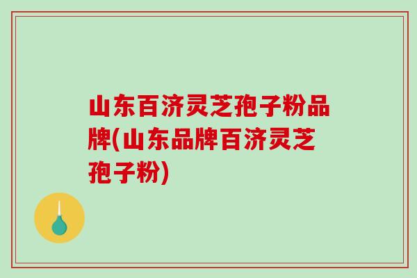 山东百济灵芝孢子粉品牌(山东品牌百济灵芝孢子粉)
