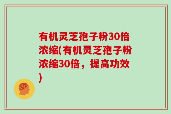 有机灵芝孢子粉30倍浓缩(有机灵芝孢子粉浓缩30倍，提高功效)