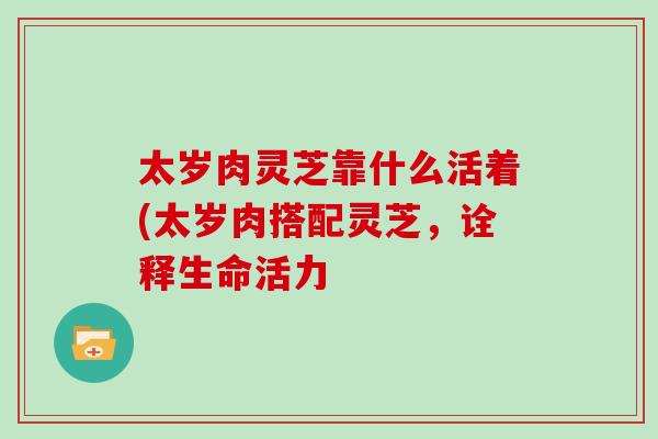 太岁肉灵芝靠什么活着(太岁肉搭配灵芝，诠释生命活力