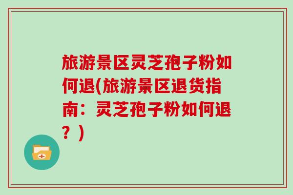 旅游景区灵芝孢子粉如何退(旅游景区退货指南：灵芝孢子粉如何退？)