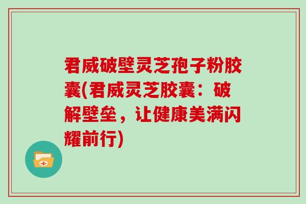 君威破壁灵芝孢子粉胶囊(君威灵芝胶囊：破解壁垒，让健康美满闪耀前行)