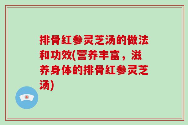 排骨红参灵芝汤的做法和功效(营养丰富，滋养身体的排骨红参灵芝汤)