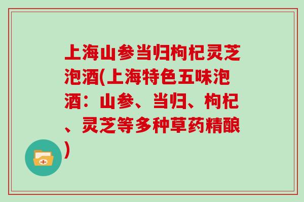 上海山参当归枸杞灵芝泡酒(上海特色五味泡酒：山参、当归、枸杞、灵芝等多种草药精酿)