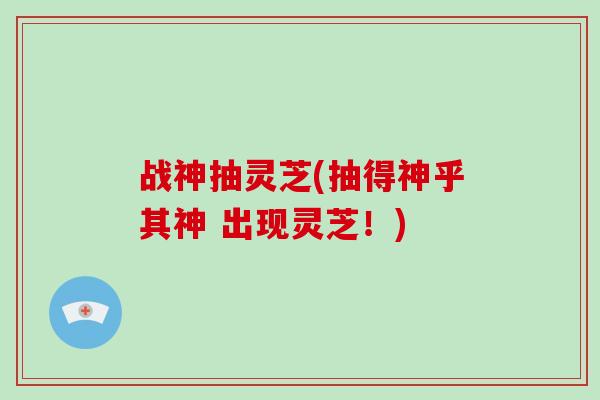 战神抽灵芝(抽得神乎其神 出现灵芝！)