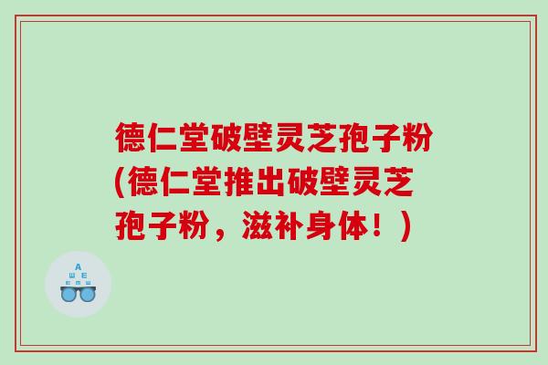 德仁堂破壁灵芝孢子粉(德仁堂推出破壁灵芝孢子粉，滋补身体！)