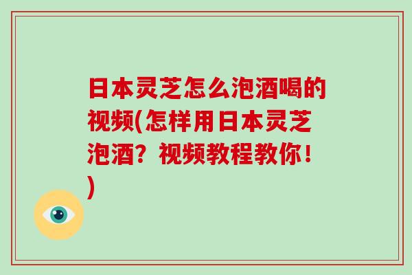 日本灵芝怎么泡酒喝的视频(怎样用日本灵芝泡酒?视频教程教你!) 日本灵芝怎么泡酒喝的视频(怎样用日本灵芝泡酒?视频教程教你!)