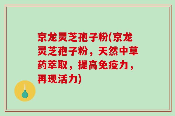 京龙灵芝孢子粉(京龙灵芝孢子粉，天然中草药萃取，提高免疫力，再现活力)