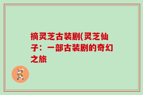 摘灵芝古装剧(灵芝仙子：一部古装剧的奇幻之旅