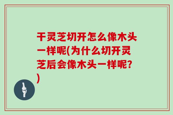 干灵芝切开怎么像木头一样呢(为什么切开灵芝后会像木头一样呢？)