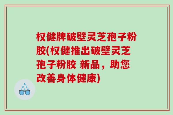 权健牌破壁灵芝孢子粉胶(权健推出破壁灵芝孢子粉胶 新品，助您改善身体健康)