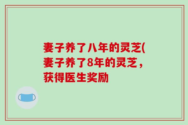 妻子养了八年的灵芝(妻子养了8年的灵芝，获得医生奖励