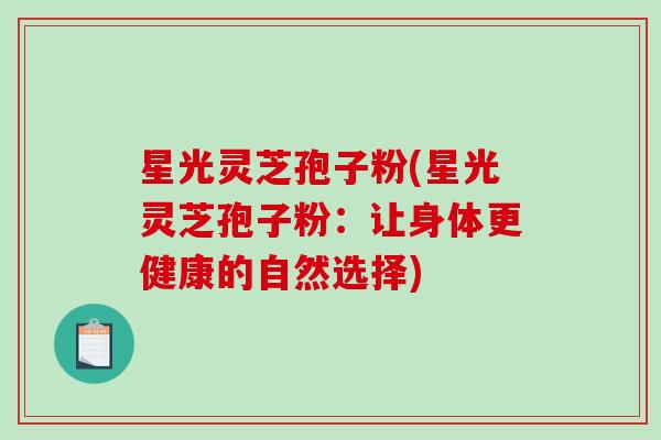 星光灵芝孢子粉(星光灵芝孢子粉：让身体更健康的自然选择)