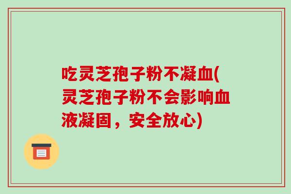 吃灵芝孢子粉不凝(灵芝孢子粉不会影响液凝固，安全放心)