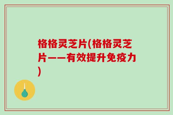 格格灵芝片(格格灵芝片——有效提升免疫力)