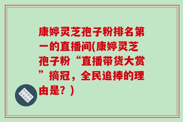 康婷灵芝孢子粉排名第一的直播间(康婷灵芝孢子粉“直播带货大赏”摘冠，全民追捧的理由是？)