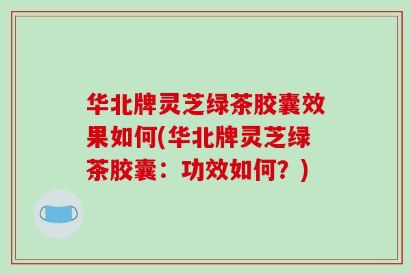 华北牌灵芝绿茶胶囊效果如何(华北牌灵芝绿茶胶囊：功效如何？)