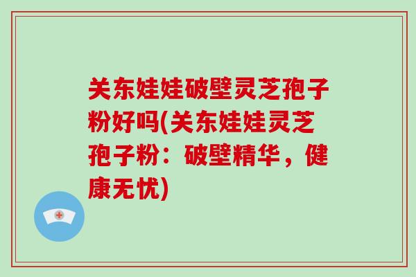 关东娃娃破壁灵芝孢子粉好吗(关东娃娃灵芝孢子粉：破壁精华，健康无忧)