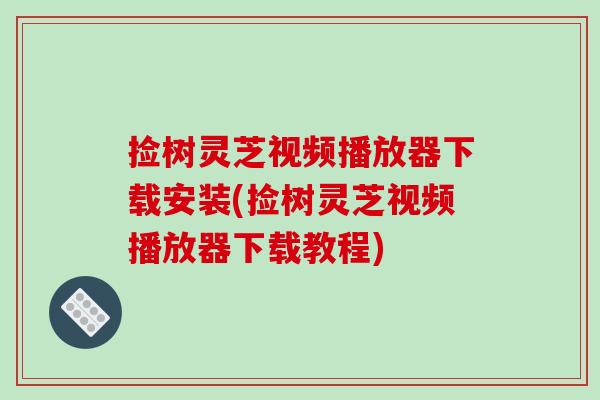 捡树灵芝视频播放器下载安装(捡树灵芝视频播放器下载教程)