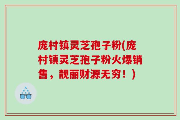 庞村镇灵芝孢子粉(庞村镇灵芝孢子粉火爆销售，靓丽财源无穷！)