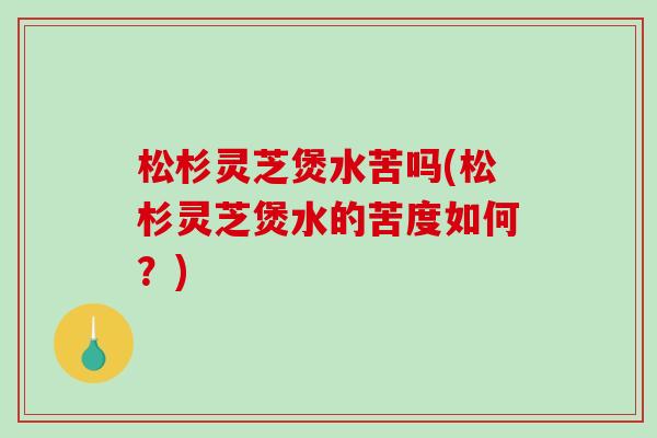 松杉灵芝煲水苦吗(松杉灵芝煲水的苦度如何？)