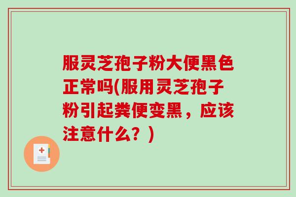 服灵芝孢子粉大便黑色正常吗(服用灵芝孢子粉引起粪便变黑，应该注意什么？)