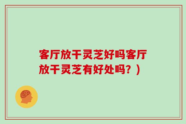 客厅放干灵芝好吗客厅放干灵芝有好处吗？)