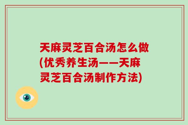 天麻灵芝百合汤怎么做(优秀养生汤——天麻灵芝百合汤制作方法) 天麻灵芝百合汤怎么做(优秀养生汤——天麻灵芝百合汤制作方法)