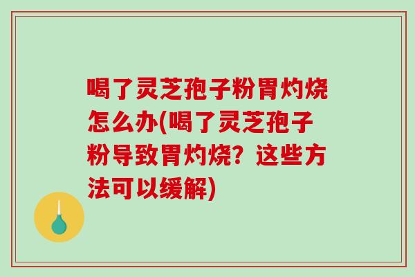 喝了灵芝孢子粉胃灼烧怎么办(喝了灵芝孢子粉导致胃灼烧？这些方法可以缓解)