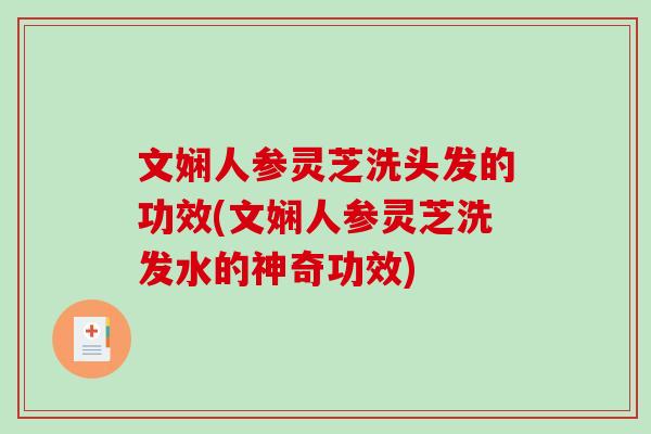 文娴人参灵芝洗头发的功效(文娴人参灵芝洗发水的神奇功效)