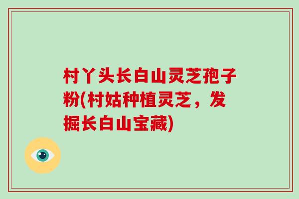 村丫头长白山灵芝孢子粉(村姑种植灵芝，发掘长白山宝藏)