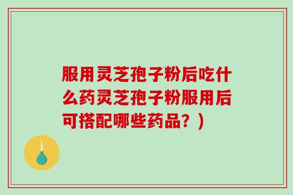 服用灵芝孢子粉后吃什么药灵芝孢子粉服用后可搭配哪些药品？)
