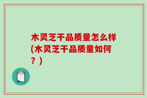 木灵芝干品质量怎么样(木灵芝干品质量如何？)