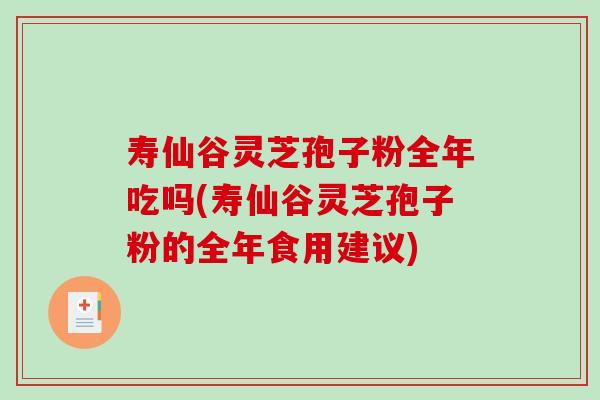寿仙谷灵芝孢子粉全年吃吗(寿仙谷灵芝孢子粉的全年食用建议)