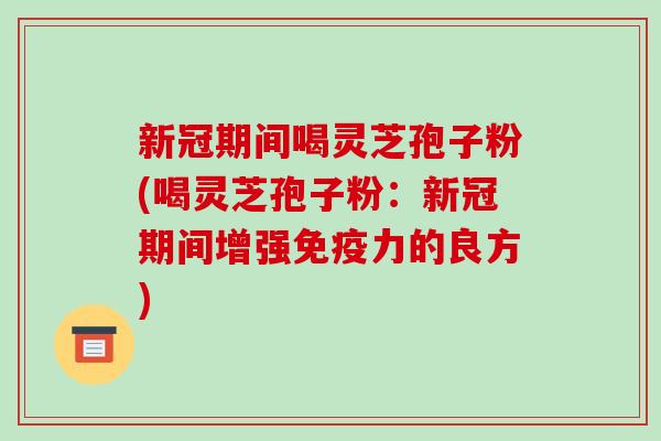 新冠期间喝灵芝孢子粉(喝灵芝孢子粉：新冠期间增强免疫力的良方)
