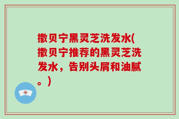 撒贝宁黑灵芝洗发水(撒贝宁推荐的黑灵芝洗发水，告别头屑和油腻。)
