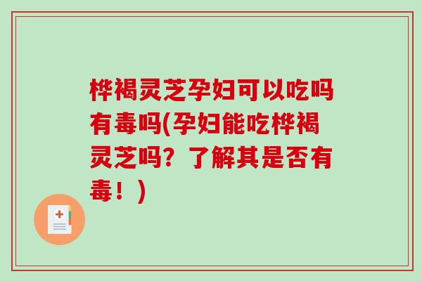 桦褐灵芝孕妇可以吃吗有毒吗(孕妇能吃桦褐灵芝吗？了解其是否有毒！)
