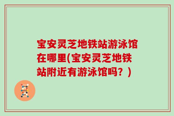 宝安灵芝地铁站游泳馆在哪里(宝安灵芝地铁站附近有游泳馆吗？)