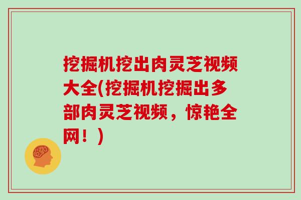 挖掘机挖出肉灵芝视频大全(挖掘机挖掘出多部肉灵芝视频，惊艳全网！)