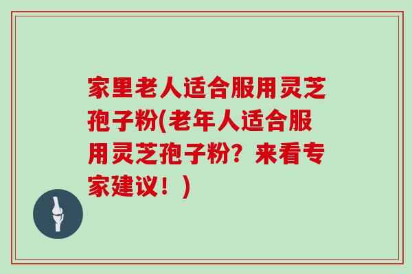 家里老人适合服用灵芝孢子粉(老年人适合服用灵芝孢子粉?来看专家建议!) 家里老人适合服用灵芝孢子粉(老年人适合服用灵芝孢子粉?来看专家建议!)