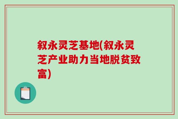 叙永灵芝基地(叙永灵芝产业助力当地脱贫致富) 叙永灵芝基地(叙永灵芝产业助力当地脱贫致富)