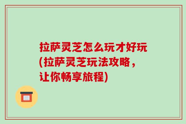 拉萨灵芝怎么玩才好玩(拉萨灵芝玩法攻略，让你畅享旅程)