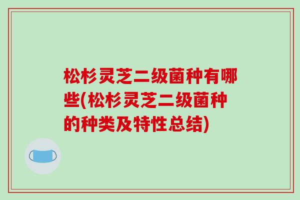 松杉灵芝二级菌种有哪些(松杉灵芝二级菌种的种类及特性总结)