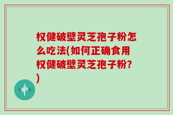 权健破壁灵芝孢子粉怎么吃法(如何正确食用权健破壁灵芝孢子粉？)